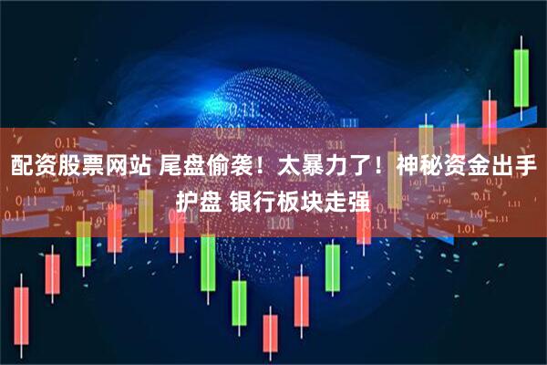 配资股票网站 尾盘偷袭！太暴力了！神秘资金出手护盘 银行板块走强