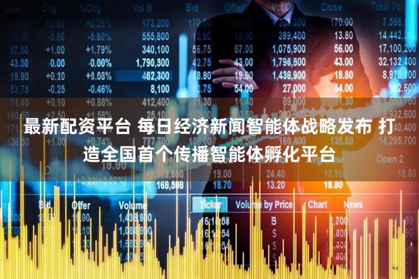 最新配资平台 每日经济新闻智能体战略发布 打造全国首个传播智能体孵化平台