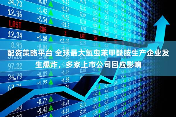 配资策略平台 全球最大氯虫苯甲酰胺生产企业发生爆炸，多家上市公司回应影响