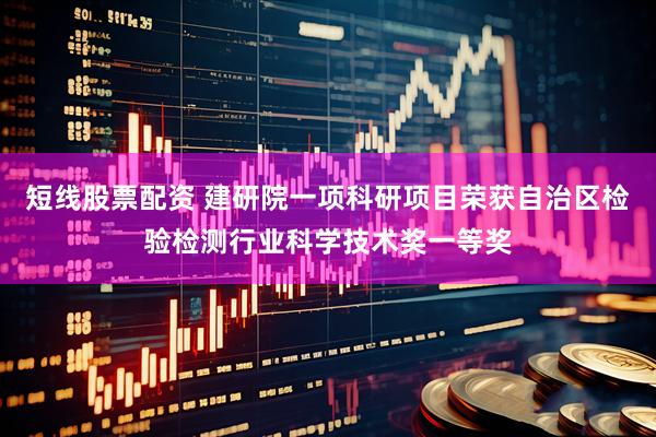 短线股票配资 建研院一项科研项目荣获自治区检验检测行业科学技术奖一等奖