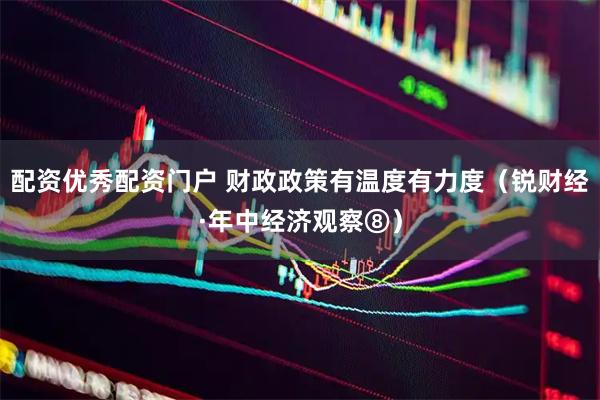 配资优秀配资门户 财政政策有温度有力度（锐财经·年中经济观察⑧）