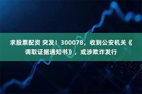 求股票配资 突发！300078，收到公安机关《调取证据通知书》，或涉欺诈发行