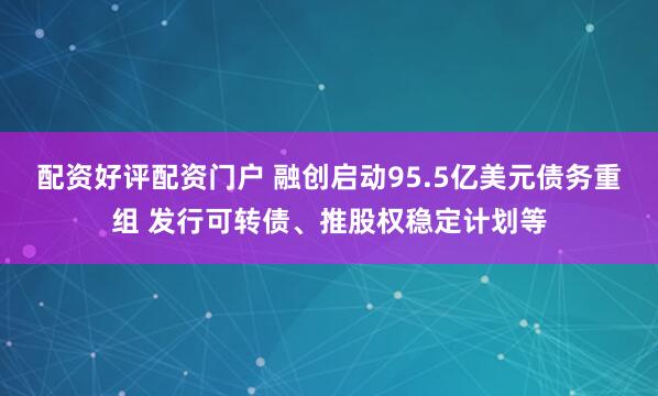 配资好评配资门户 融创启动95.5亿美元债务重组 发行可转债、推股权稳定计划等