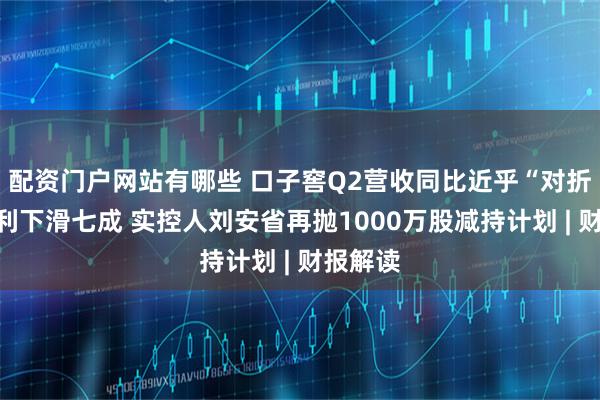 配资门户网站有哪些 口子窖Q2营收同比近乎“对折”、净利下滑七成 实控人刘安省再抛1000万股减持计划 | 财报解读