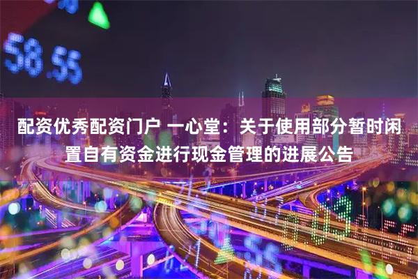 配资优秀配资门户 一心堂：关于使用部分暂时闲置自有资金进行现金管理的进展公告