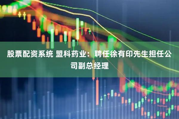 股票配资系统 盟科药业：聘任徐有印先生担任公司副总经理