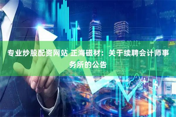 专业炒股配资网站 正海磁材：关于续聘会计师事务所的公告