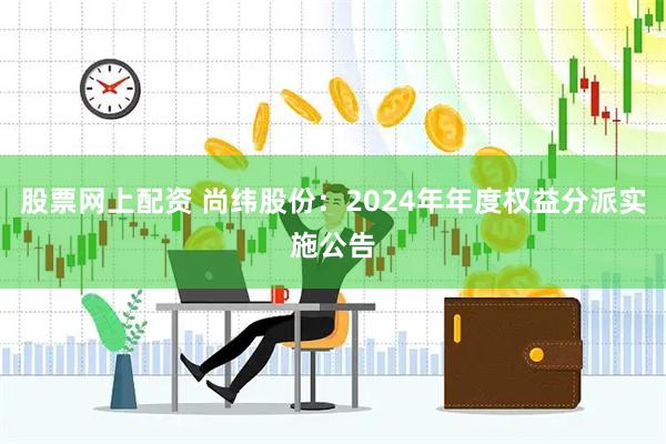 股票网上配资 尚纬股份：2024年年度权益分派实施公告