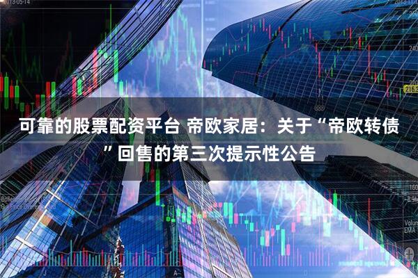 可靠的股票配资平台 帝欧家居：关于“帝欧转债”回售的第三次提示性公告