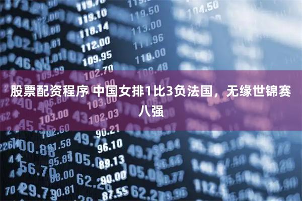 股票配资程序 中国女排1比3负法国，无缘世锦赛八强