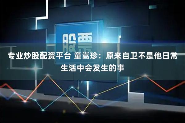 专业炒股配资平台 童嵩珍：原来自卫不是他日常生活中会发生的事