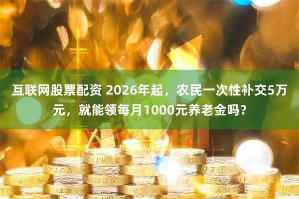 互联网股票配资 2026年起，农民一次性补交5万元，就能领每月1000元养老金吗？