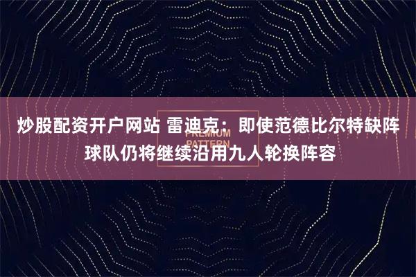 炒股配资开户网站 雷迪克：即使范德比尔特缺阵 球队仍将继续沿用九人轮换阵容