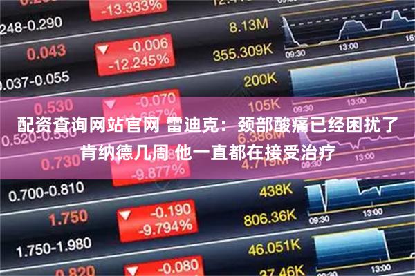 配资查询网站官网 雷迪克：颈部酸痛已经困扰了肯纳德几周 他一直都在接受治疗