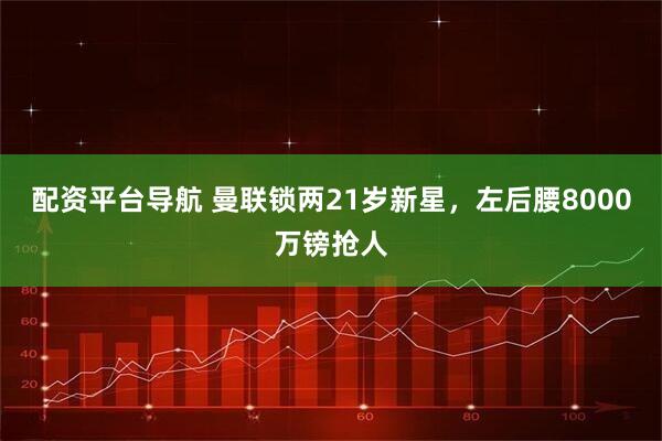 配资平台导航 曼联锁两21岁新星，左后腰8000万镑抢人