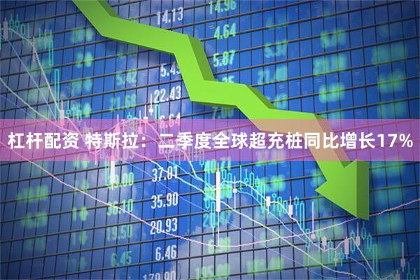 杠杆配资 特斯拉：二季度全球超充桩同比增长17%