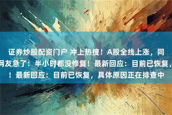 证券炒股配资门户 冲上热搜！A股全线上涨，同花顺App突然崩了，网友急了：半小时都没修复！最新回应：目前已恢复，具体原因正在排查中