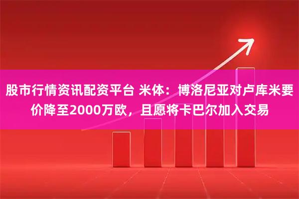 股市行情资讯配资平台 米体：博洛尼亚对卢库米要价降至2000万欧，且愿将卡巴尔加入交易