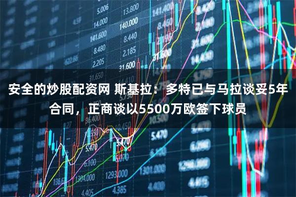 安全的炒股配资网 斯基拉：多特已与马拉谈妥5年合同，正商谈以5500万欧签下球员