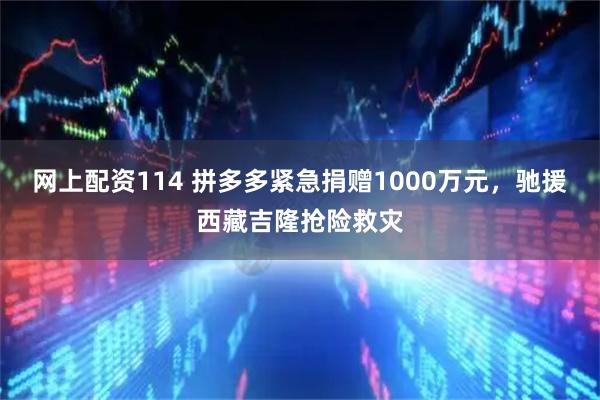 网上配资114 拼多多紧急捐赠1000万元，驰援西藏吉隆抢险救灾
