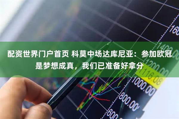 配资世界门户首页 科莫中场达库尼亚：参加欧冠是梦想成真，我们已准备好拿分