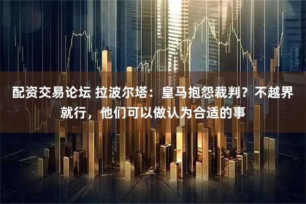 配资交易论坛 拉波尔塔：皇马抱怨裁判？不越界就行，他们可以做认为合适的事